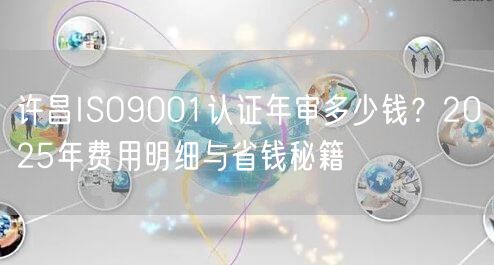 许昌ISO9001认证年审多少钱,2026年费用明细与省钱秘籍