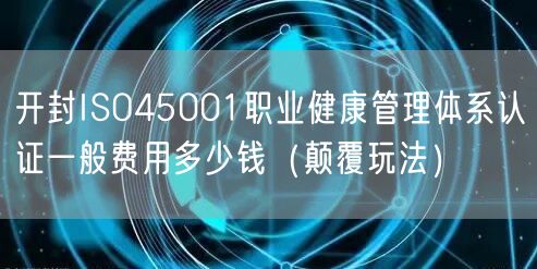 开封ISO45001职业健康管理体系认证一般费用多少钱（颠覆玩法）