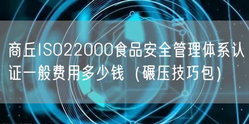 商丘ISO22000食品安全管理体系认证一般费用多少钱（碾压技巧包）