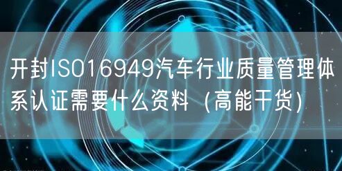 开封ISO16949汽车行业质量管理体系认证需要什么资料（高能干货）