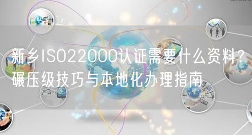 新乡ISO22000认证需要什么资料,碾压级技巧与本地化办理指南