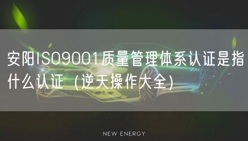 安阳ISO9001质量管理体系认证是指什么认证（逆天操作大全）