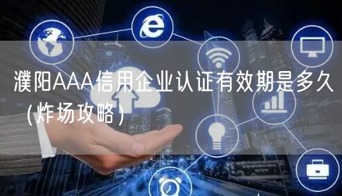 濮阳AAA信用企业认证有效期是多久（炸场攻略）