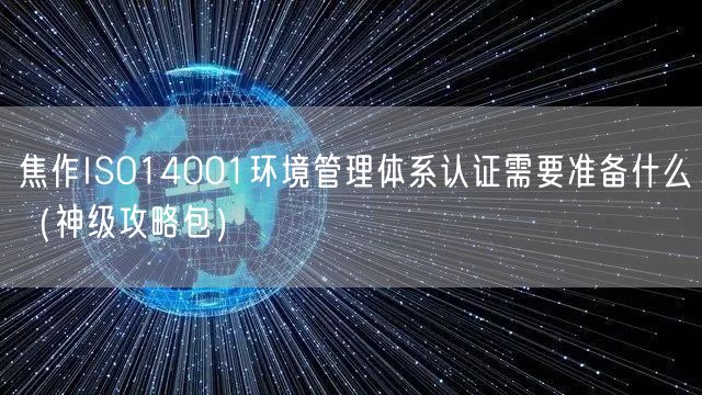 焦作ISO14001环境管理体系认证需要准备什么（神级攻略包）