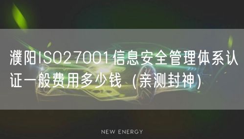 濮阳ISO27001信息安全管理体系认证一般费用多少钱（亲测封神）