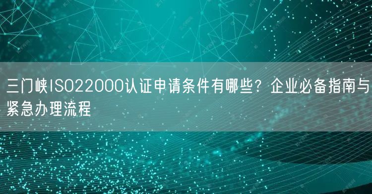 三门峡ISO22000认证申请条件有哪些,企业必备指南与紧急办理流程