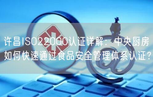 许昌ISO22000认证,中央厨房如何快速通过食品安全管理体系认证,