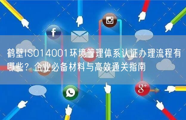 鹤壁ISO14001环境管理体系认证办理流程有哪些,企业必备材料与高效通关指南