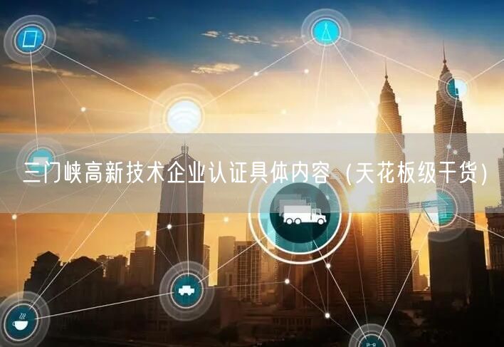 三门峡高新技术企业认证具体内容（天花板级干货）