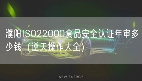 濮阳ISO22000食品安全认证年审多少钱（逆天操作大全）