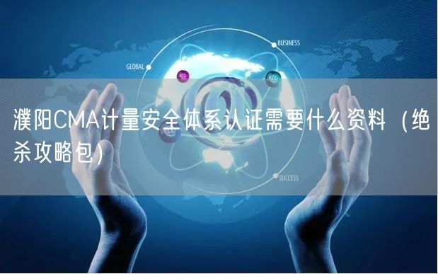 濮阳CMA计量安全体系认证需要什么资料（绝杀攻略包）