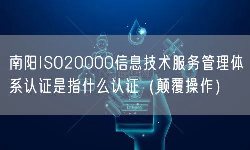 南阳ISO20000信息技术服务管理体系认证是指什么认证（颠覆操作）
