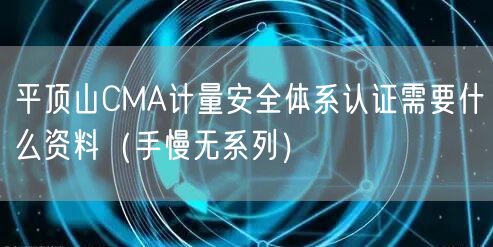 平顶山CMA计量安全体系认证需要什么资料（手慢无系列）