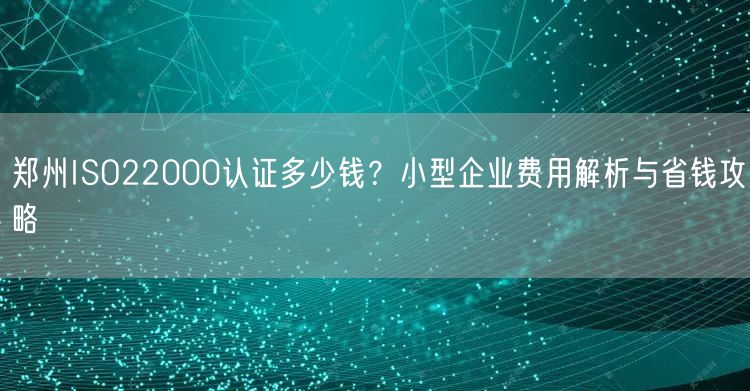 郑州ISO22000认证多少钱,小型企业费用与省钱攻略