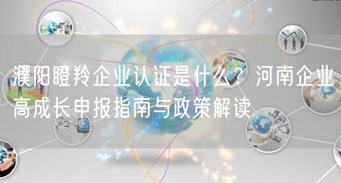 濮阳瞪羚企业认证是什么,河南企业高成长申报指南与政策解读