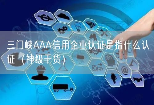 三门峡AAA信用企业认证是指什么认证（神级干货）