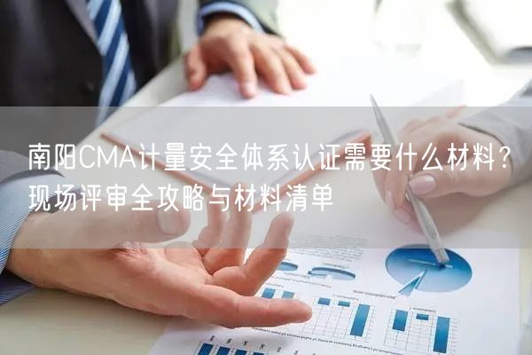 南阳CMA计量安全体系认证需要什么材料,现场评审全攻略与材料清单
