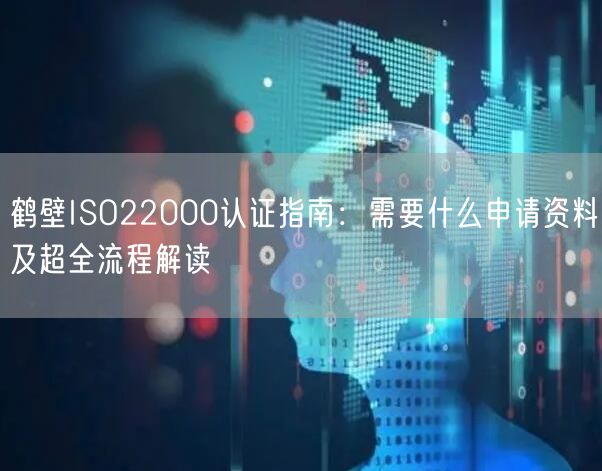 鹤壁ISO22000认证指南,需要什么申请资料及超全流程解读