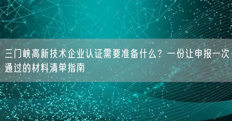 三门峡高新技术企业认证需要准备什么,一份让申报一次通过的材料清单指南