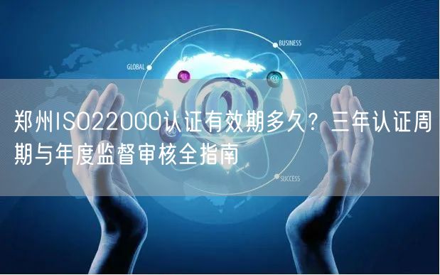 郑州ISO22000认证有效期多久,三年认证周期与年度监督审核全指南