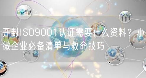 开封ISO9001认证需要什么资料,小微企业必备清单与救命技巧