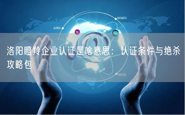 洛阳瞪羚企业认证是啥意思,认证条件与绝杀攻略包
