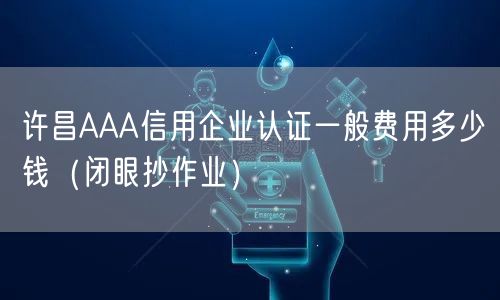 许昌AAA信用企业认证一般费用多少钱（闭眼抄作业）