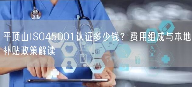 平顶山ISO45001认证多少钱,费用组成与本地补贴政策解读