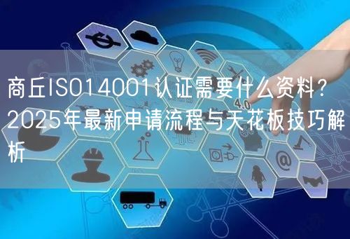 商丘ISO14001认证需要什么资料,2026年最新申请流程与天花板技巧