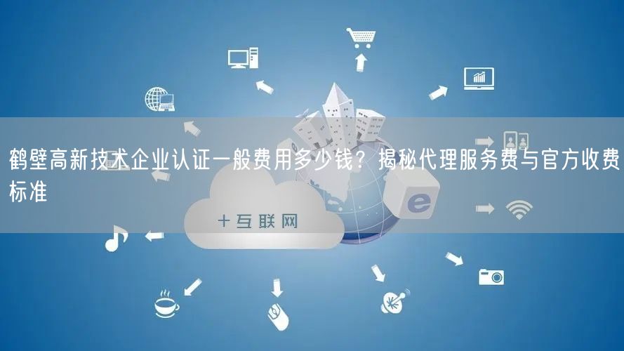 鹤壁高新技术企业认证一般费用多少钱,代理服务费与官方收费标准