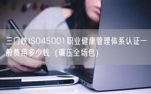 三门峡ISO45001职业健康管理体系认证一般费用多少钱（碾压全场包）