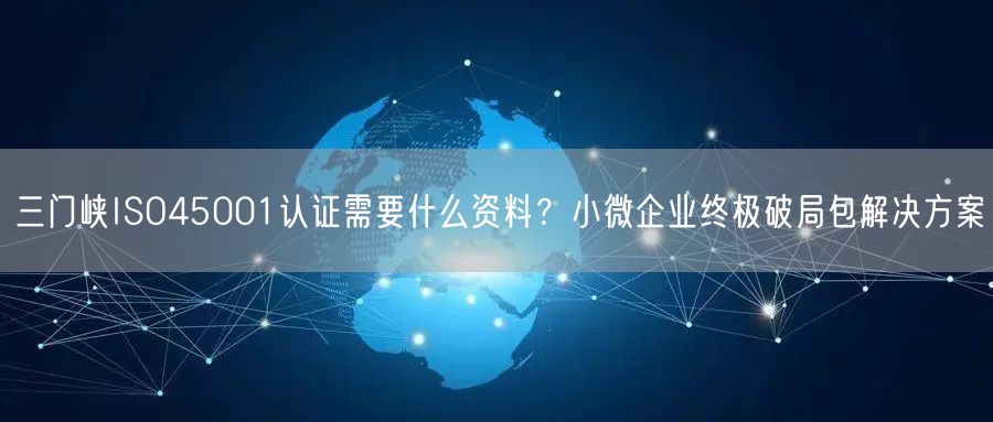 三门峡ISO45001认证需要什么资料,小微企业终极破局包解决方案