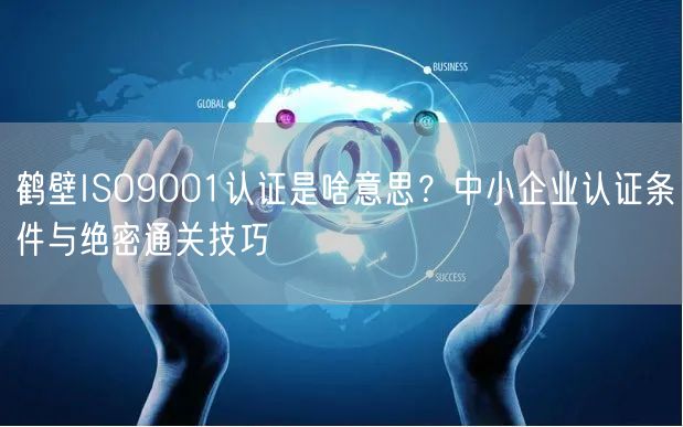 鹤壁ISO9001认证是啥意思,中小企业认证条件与绝密通关技巧