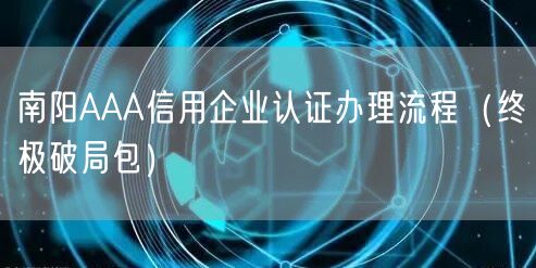 南阳AAA信用企业认证办理流程（终极破局包）