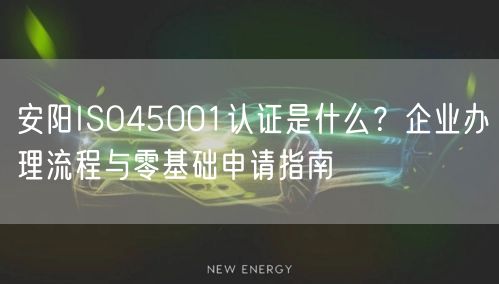 安阳ISO45001认证是什么,企业办理流程与零基础申请指南