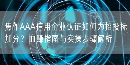 焦作AAA信用企业认证如何为招投标加分,血赚指南与实操步骤