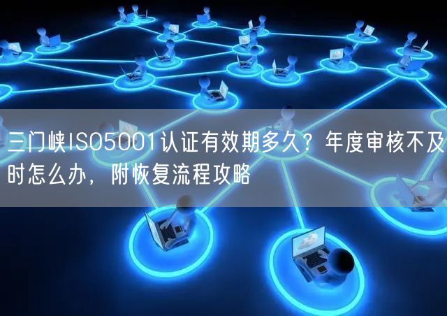 三门峡ISO5001认证有效期多久,年度审核不及时怎么办，附恢复流程攻略