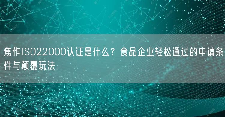 焦作ISO22000认证是什么,食品企业轻松通过的申请条件与颠覆玩法