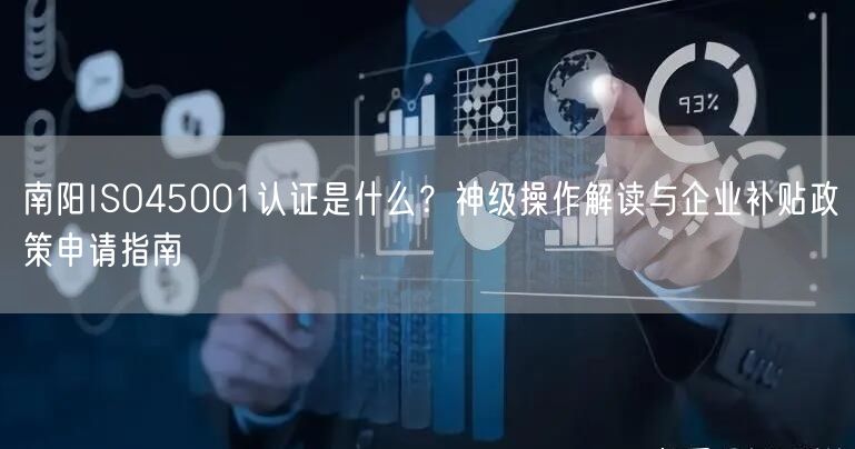 南阳ISO45001认证是什么,神级操作解读与企业补贴政策申请指南