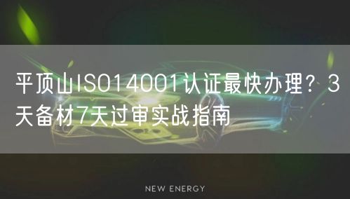 平顶山ISO14001认证最快办理,3天备材7天过审实战指南