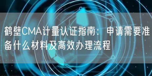 鹤壁CMA计量认证指南,申请需要准备什么材料及高效办理流程
