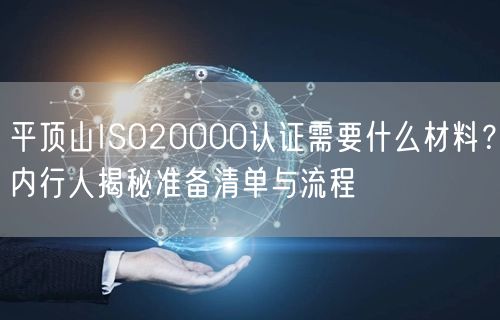 平顶山ISO20000认证需要什么材料,内行人准备清单与流程