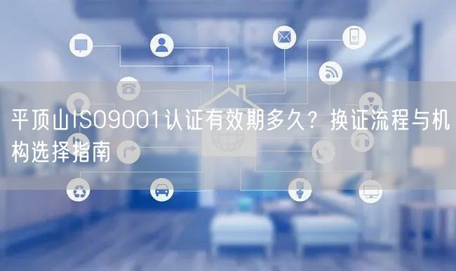 平顶山ISO9001认证有效期多久,换证流程与机构选择指南
