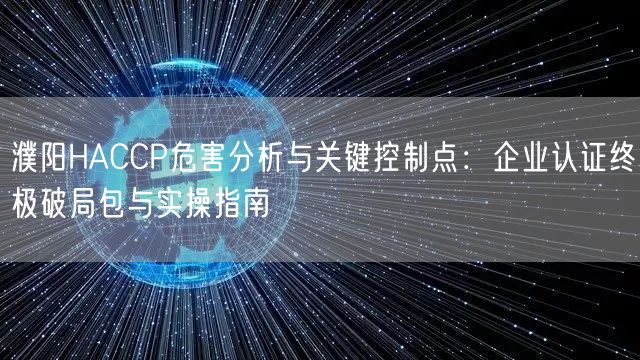 濮阳HACCP危害分析与关键控制点,企业认证终极破局包与实操指南