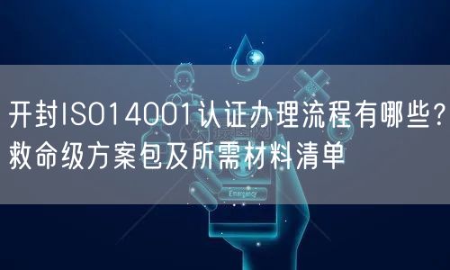 开封ISO14001认证办理流程有哪些,救命级方案包及所需材料清单