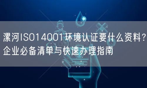 漯河ISO14001环境认证要什么资料,企业必备清单与快速办理指南