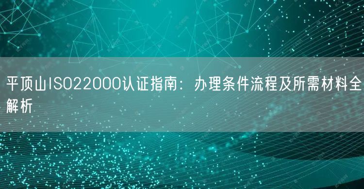 平顶山ISO22000认证指南,办理条件流程及所需材料全