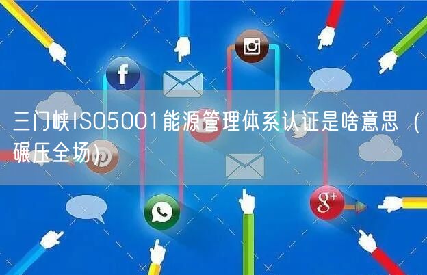 三门峡ISO5001能源管理体系认证是啥意思（碾压全场）