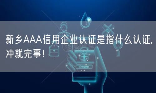 新乡AAA信用企业认证是指什么认证,冲就完事！