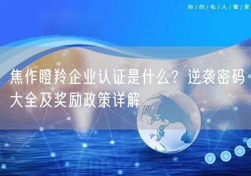 焦作瞪羚企业认证是什么,密码大全及奖励政策